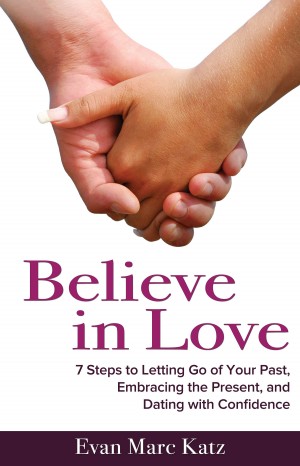 Believe in Love – 7 Steps to Letting Go of the Past, Embracing the Present,  and Dating with Confidence by Evan Marc Katz